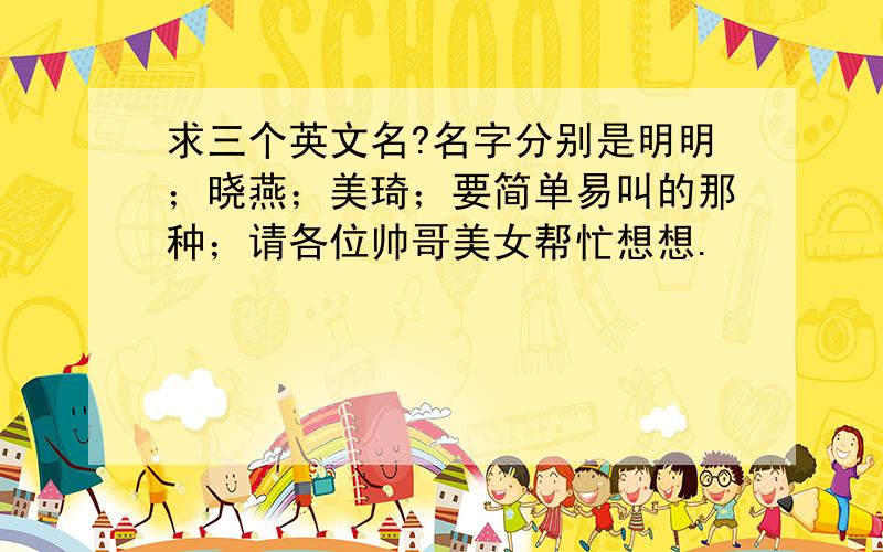 求三个英文名?名字分别是明明；晓燕；美琦；要简单易叫的那种；请各位帅哥美女帮忙想想.