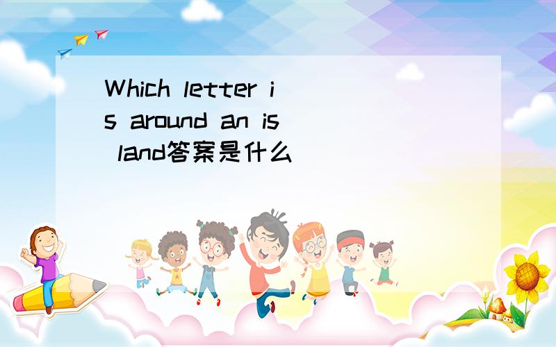 Which letter is around an is land答案是什么