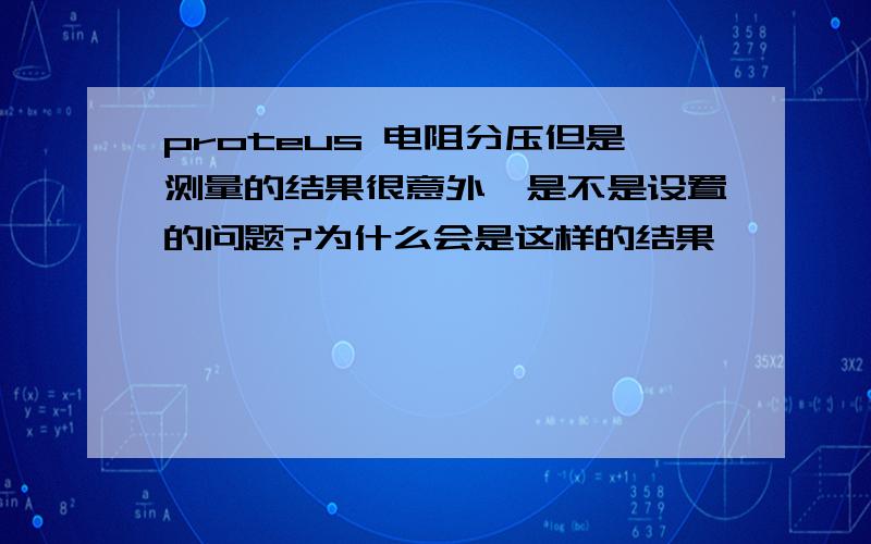 proteus 电阻分压但是测量的结果很意外,是不是设置的问题?为什么会是这样的结果