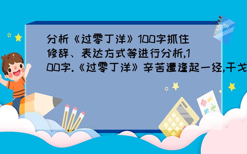 分析《过零丁洋》100字抓住修辞、表达方式等进行分析,100字.《过零丁洋》辛苦遭逢起一经,干戈寥落四周星.山河破碎风飘絮,身世浮沉雨打萍.惶恐滩头说惶恐,零丁洋里叹零丁.人生自古谁无