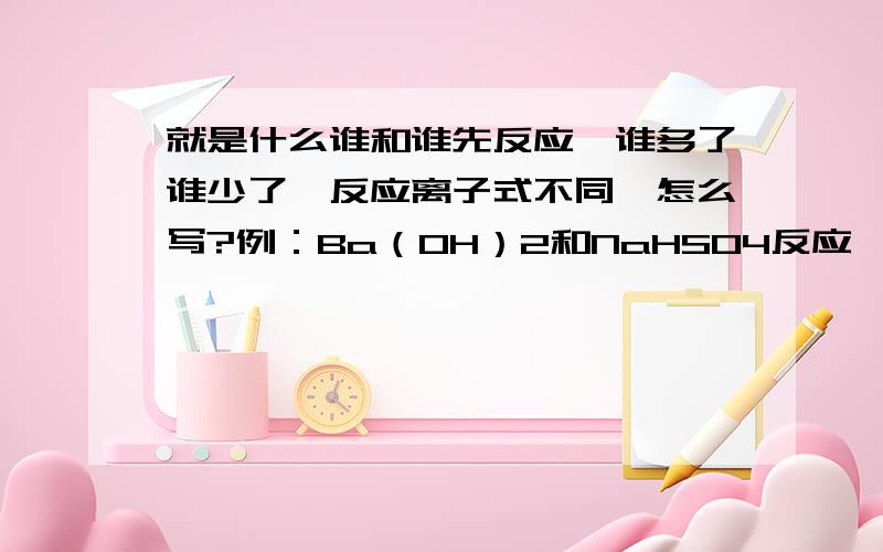 就是什么谁和谁先反应,谁多了谁少了,反应离子式不同,怎么写?例：Ba（OH）2和NaHSO4反应,多了少了到底怎么写啊!最好附上解这种题的思路,真的不会…………