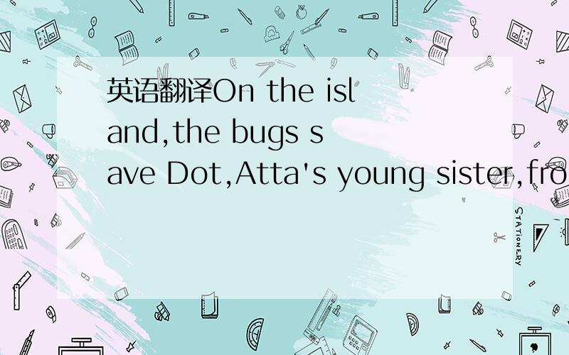 英语翻译On the island,the bugs save Dot,Atta's young sister,from a big bird.