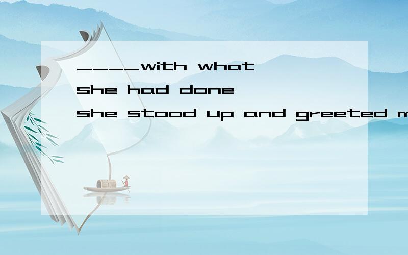 ____with what she had done ,she stood up and greeted me with a happy smile.答案是Content/Contented 都行,为什么啊,前半句做什么成分?请问contented 是过去分词作状语吗?如果是的话,那为什么content也对呢?