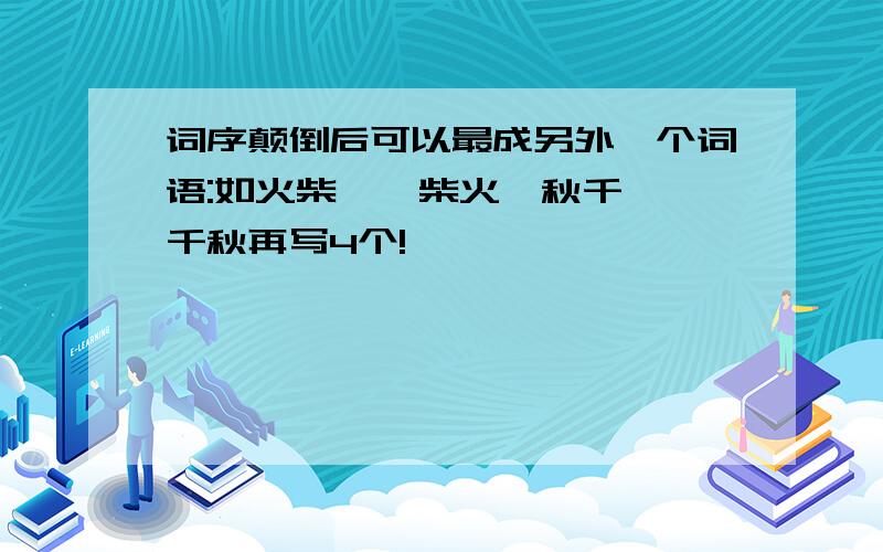 词序颠倒后可以最成另外一个词语:如火柴——柴火,秋千——千秋再写4个!