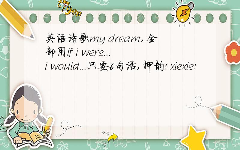 英语诗歌my dream,全部用if i were...i would...只要6句话,押韵!xiexie!