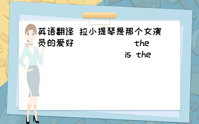 英语翻译 拉小提琴是那个女演员的爱好 ______the_________ is the_______ _______