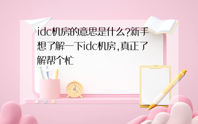 idc机房的意思是什么?新手想了解一下idc机房,真正了解帮个忙