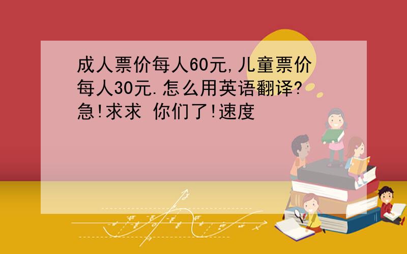 成人票价每人60元,儿童票价每人30元.怎么用英语翻译?急!求求 你们了!速度