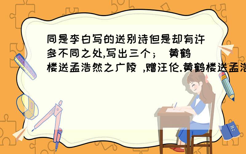 同是李白写的送别诗但是却有许多不同之处,写出三个； 黄鹤楼送孟浩然之广陵 ,赠汪伦.黄鹤楼送孟浩然之广陵　李白 　　故人西辞黄鹤楼,　　烟花三月下扬州.　　孤帆远影碧空尽,惟见长