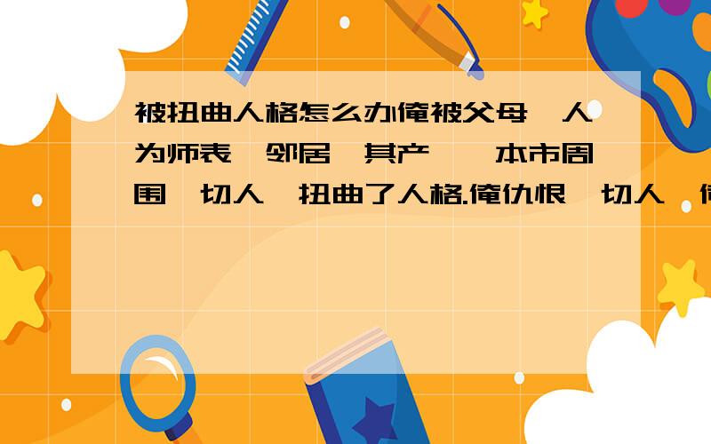 被扭曲人格怎么办俺被父母,人为师表,邻居,其产佬,本市周围一切人,扭曲了人格.俺仇恨一切人,俺觉得俺如别里科夫一样孤独