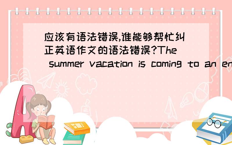 应该有语法错误,谁能够帮忙纠正英语作文的语法错误?The summer vacation is coming to an end,I attend an English summer camp,it is very interesting,I can't forget,let me talk about the things on there.Our teacher is from Canada,but