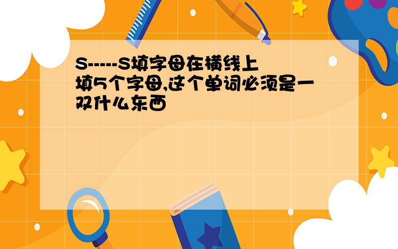 S-----S填字母在横线上填5个字母,这个单词必须是一双什么东西