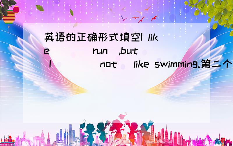 英语的正确形式填空I like ( )(run),but I ( ) (not) like swimming.第二个空可以填 do