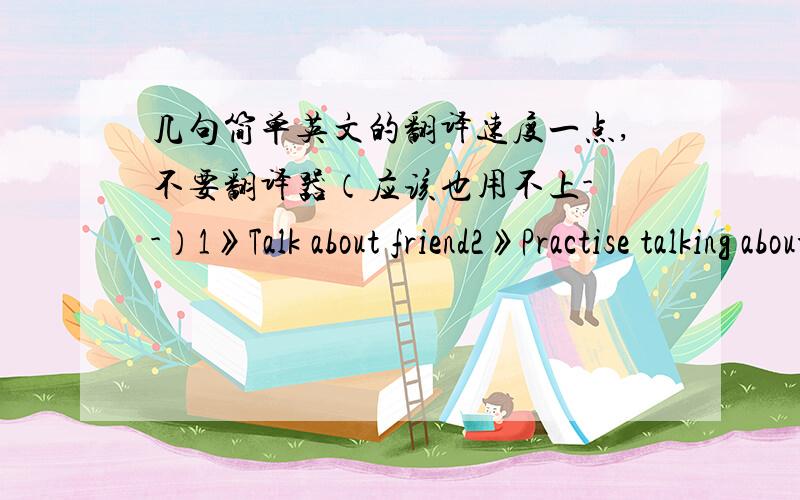 几句简单英文的翻译速度一点,不要翻译器（应该也用不上- -）1》Talk about friend2》Practise talking about likes and dislikes 3》Learn to make apologies4》Use direct speech:He says,