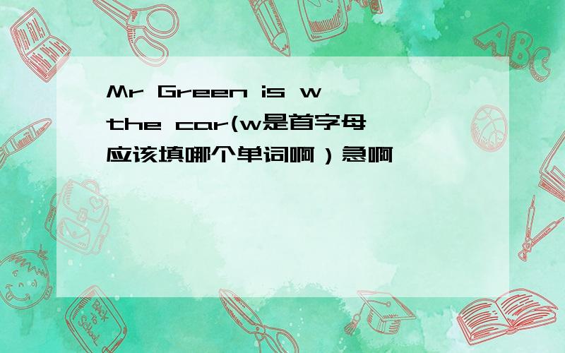 Mr Green is w the car(w是首字母,应该填哪个单词啊）急啊