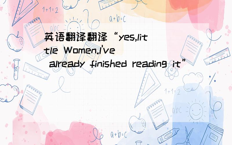 英语翻译翻译“yes,little Women.l've already finished reading it”