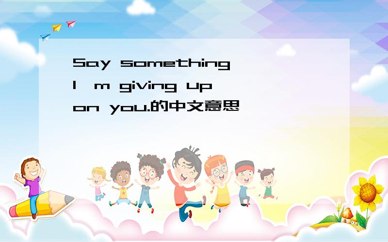 Say something,I'm giving up on you.的中文意思