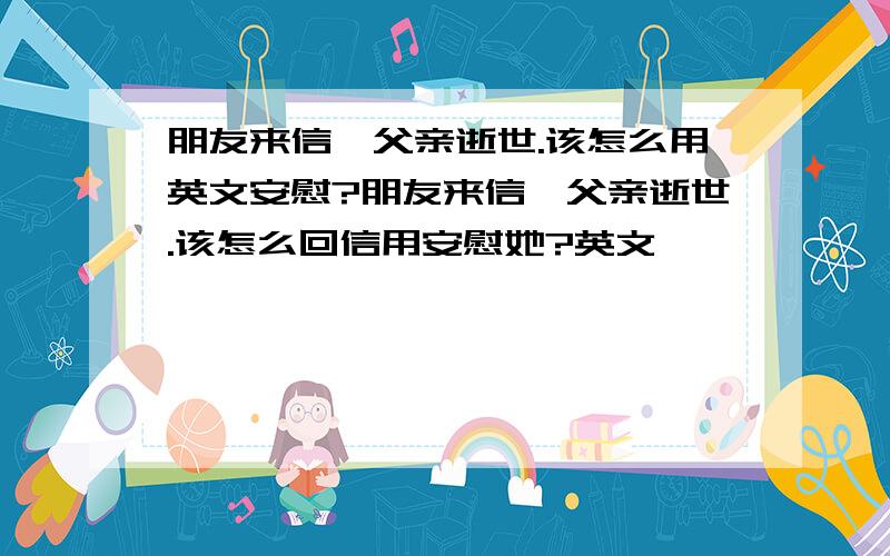 朋友来信,父亲逝世.该怎么用英文安慰?朋友来信,父亲逝世.该怎么回信用安慰她?英文