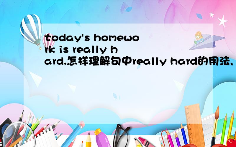 today's homework is really hard.怎样理解句中really hard的用法,