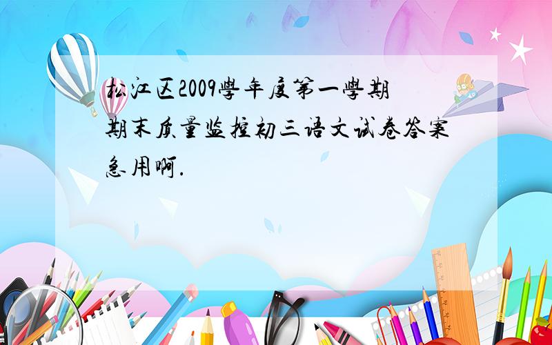 松江区2009学年度第一学期期末质量监控初三语文试卷答案急用啊.