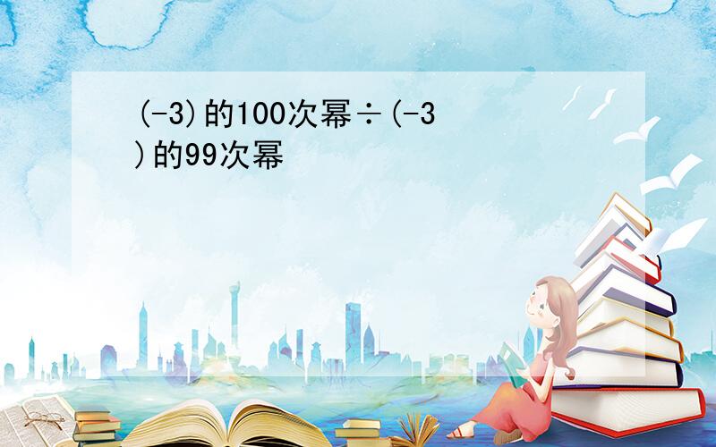 (-3)的100次幂÷(-3)的99次幂