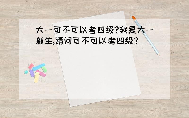 大一可不可以考四级?我是大一新生,请问可不可以考四级?