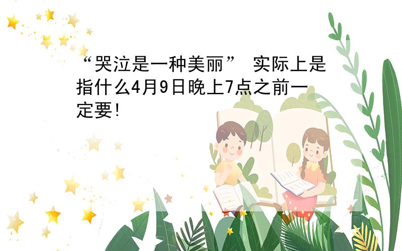 “哭泣是一种美丽” 实际上是指什么4月9日晚上7点之前一定要!