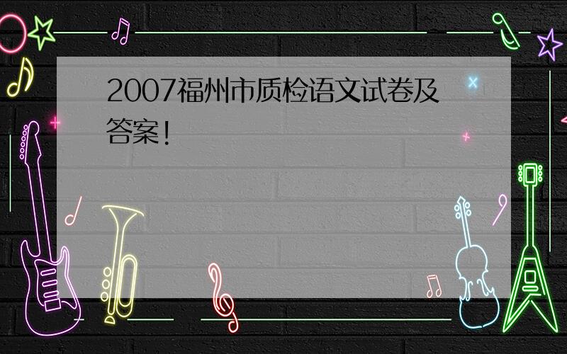 2007福州市质检语文试卷及答案!