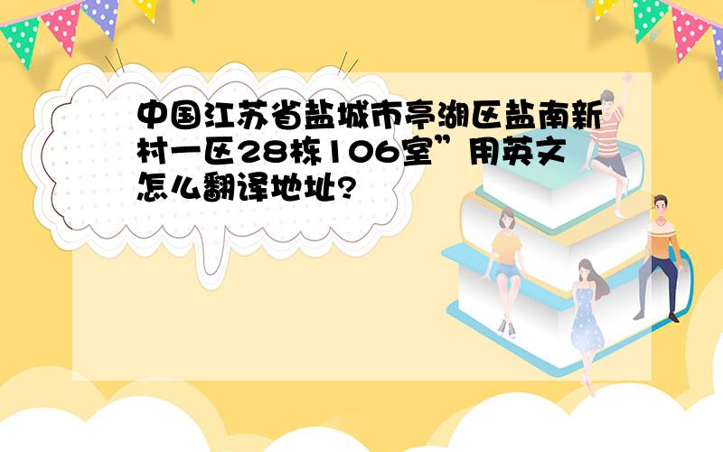 中国江苏省盐城市亭湖区盐南新村一区28栋106室”用英文怎么翻译地址?