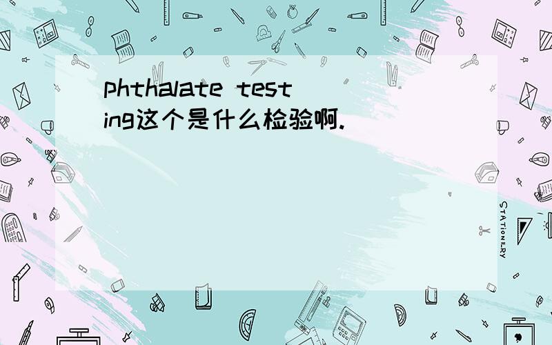 phthalate testing这个是什么检验啊.