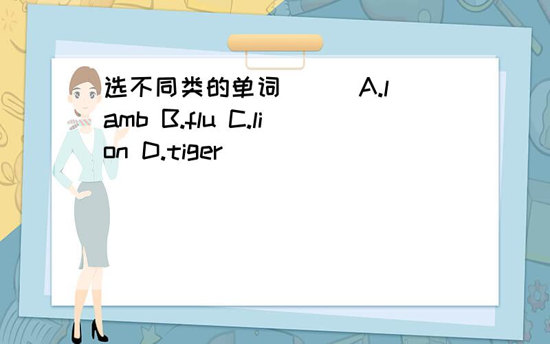 选不同类的单词 () A.lamb B.flu C.lion D.tiger