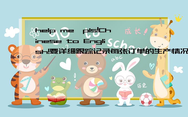 help me,pls!Chinese to English!要详细跟踪记录每张订单的生产情况,出货情况.曾经有票我负责的货出了,2年后客人突然指当时这票货我司少发给他们1000个,并让我司重新补发.得于我对每一票货物都