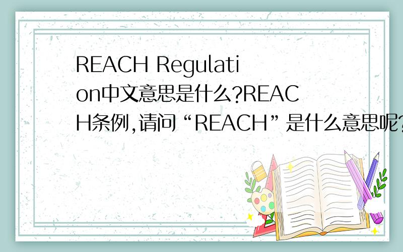 REACH Regulation中文意思是什么?REACH条例,请问“REACH”是什么意思呢?