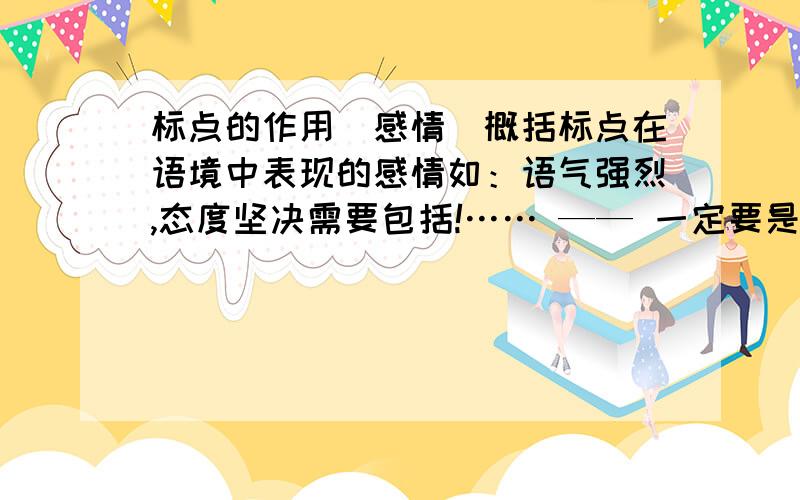 标点的作用（感情）概括标点在语境中表现的感情如：语气强烈,态度坚决需要包括!…… —— 一定要是感情的作用体现