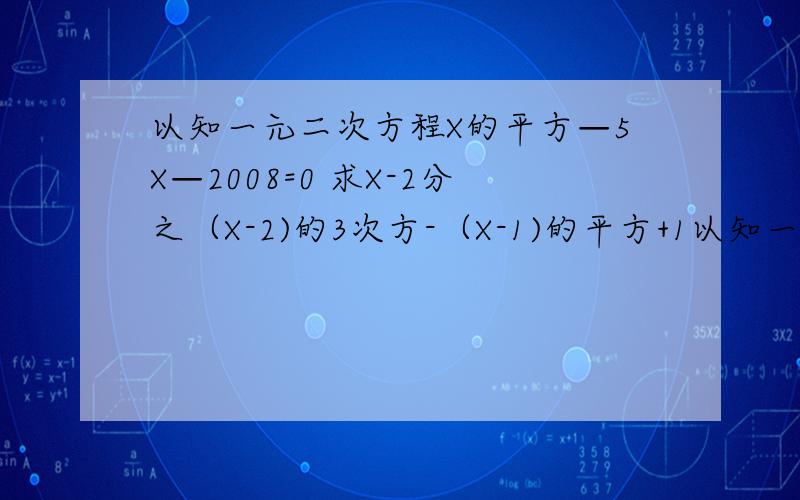 以知一元二次方程X的平方—5X—2008=0 求X-2分之（X-2)的3次方-（X-1)的平方+1以知一元二次方程X的平方—5X—2008=0 求X-2分之（X-2)的3次方 —（X-1)的平方+1以知一元二次方程X的平方—5X—2008=0 求X