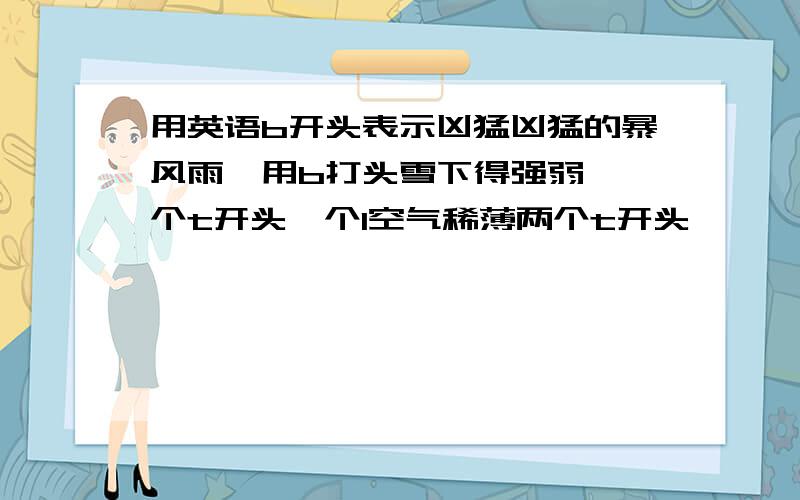 用英语b开头表示凶猛凶猛的暴风雨,用b打头雪下得强弱,一个t开头一个l空气稀薄两个t开头