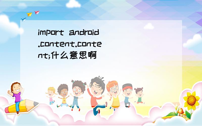 import android.content.content;什么意思啊