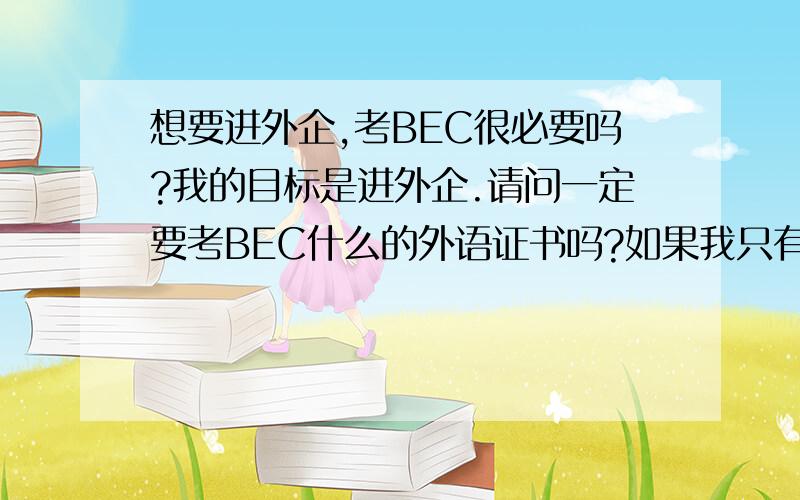 想要进外企,考BEC很必要吗?我的目标是进外企.请问一定要考BEC什么的外语证书吗?如果我只有英语四级进的机会大吗?