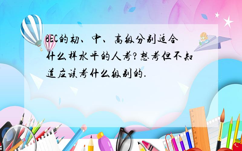 BEC的初、中、高级分别适合什么样水平的人考?想考但不知道应该考什么级别的.