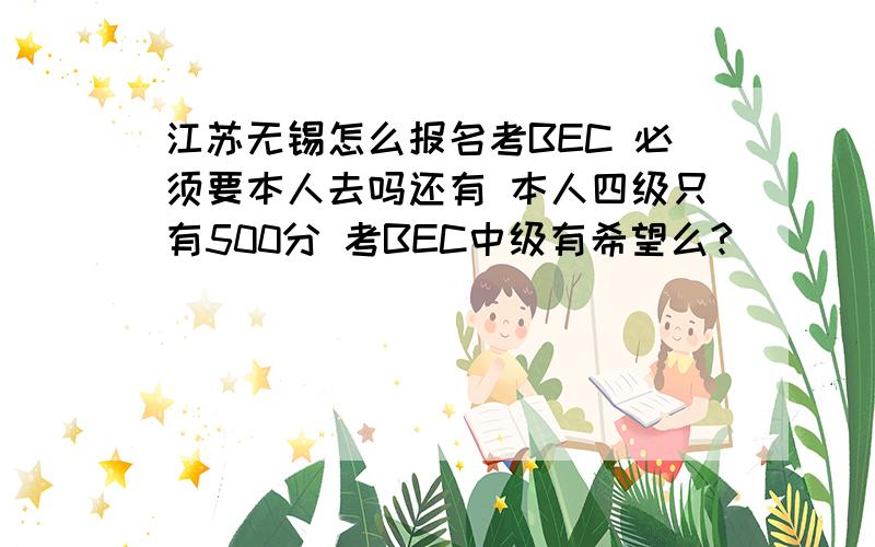 江苏无锡怎么报名考BEC 必须要本人去吗还有 本人四级只有500分 考BEC中级有希望么?