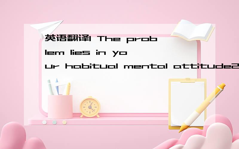 英语翻译1 The problem lies in your habitual mental attitude2 Your success is all in the mind.3 When times are rough,we need to be mindful of helping one another.4 He got back in business with his new state of mind