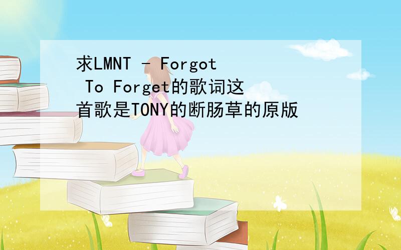 求LMNT - Forgot To Forget的歌词这首歌是TONY的断肠草的原版