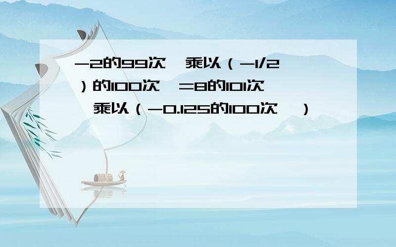 -2的99次幂乘以（-1/2）的100次幂=8的101次幂乘以（-0.125的100次幂）