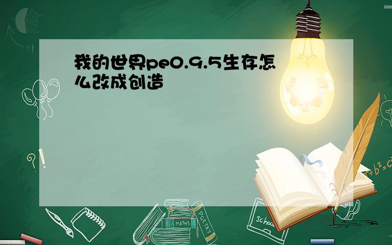 我的世界pe0.9.5生存怎么改成创造