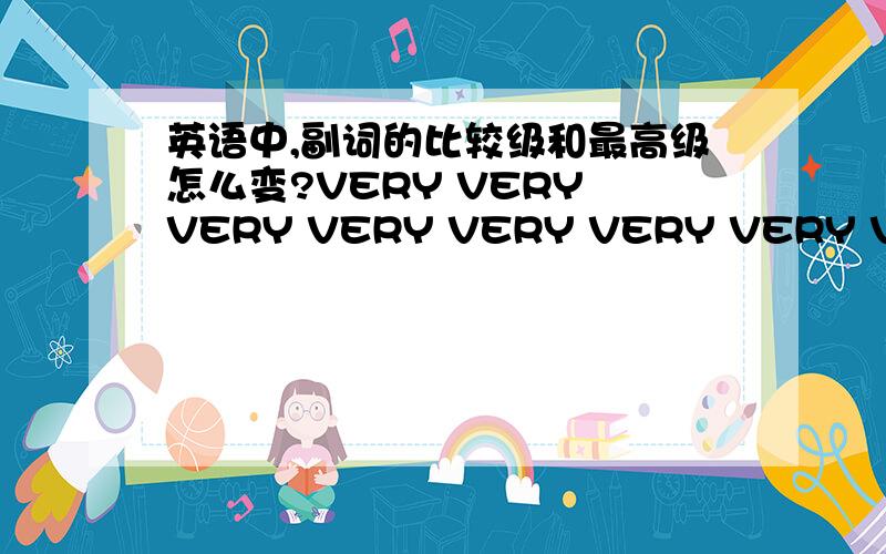 英语中,副词的比较级和最高级怎么变?VERY VERY VERY VERY VERY VERY VERY VERY VERY VERY VERY VERY VERY VERY好的有奖very有比较级和最高级吗？