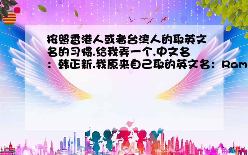 按照香港人或者台湾人的取英文名的习惯.给我弄一个.中文名：韩正新.我原来自己取的英文名：Ramon honRamon hon老外听了这名字感觉我不是中国人,靠.还是按照香港那边的习惯,用谐音吧.我只是