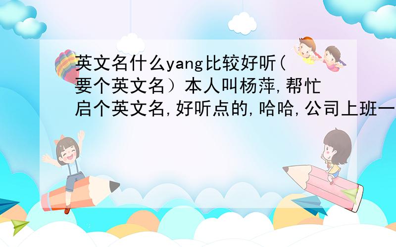 英文名什么yang比较好听(要个英文名）本人叫杨萍,帮忙启个英文名,好听点的,哈哈,公司上班一定要用啊,急!也不非要什么yang