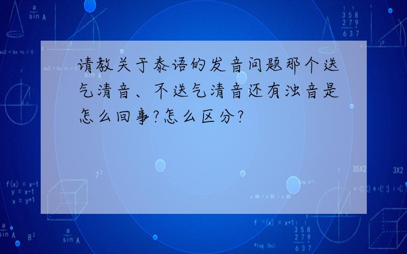 请教关于泰语的发音问题那个送气清音、不送气清音还有浊音是怎么回事?怎么区分?