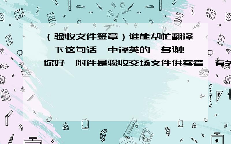 （验收文件签章）谁能帮忙翻译一下这句话,中译英的,多谢!你好,附件是验收交场文件供参考,有关这个项目的现场验收事宜,可否请你帮忙在“委托书”的委托人处 & “附件三”乙方处签章?没