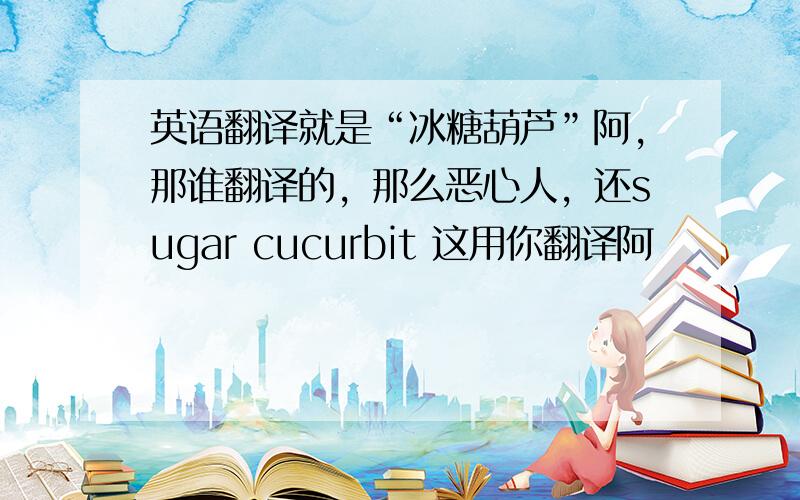 英语翻译就是“冰糖葫芦”阿，那谁翻译的，那么恶心人，还sugar cucurbit 这用你翻译阿